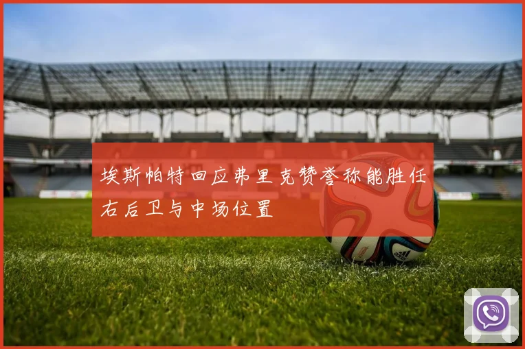 埃斯帕特回应弗里克赞誉称能胜任右后卫与中场位置