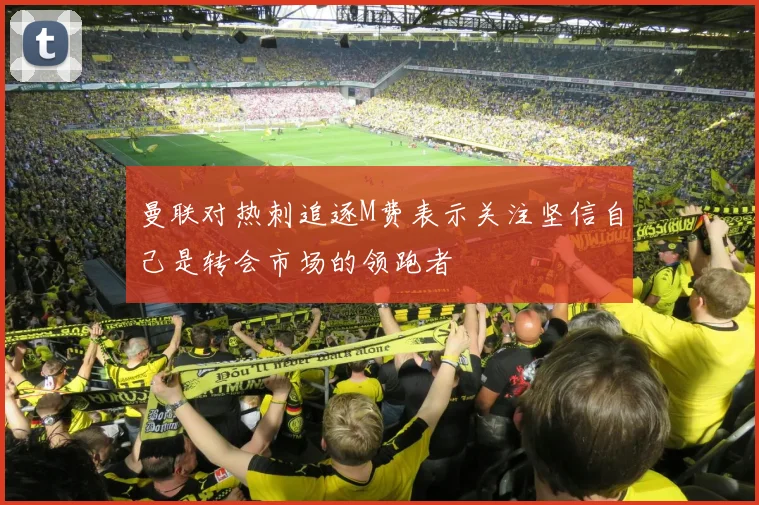 曼联对热刺追逐M费表示关注坚信自己是转会市场的领跑者