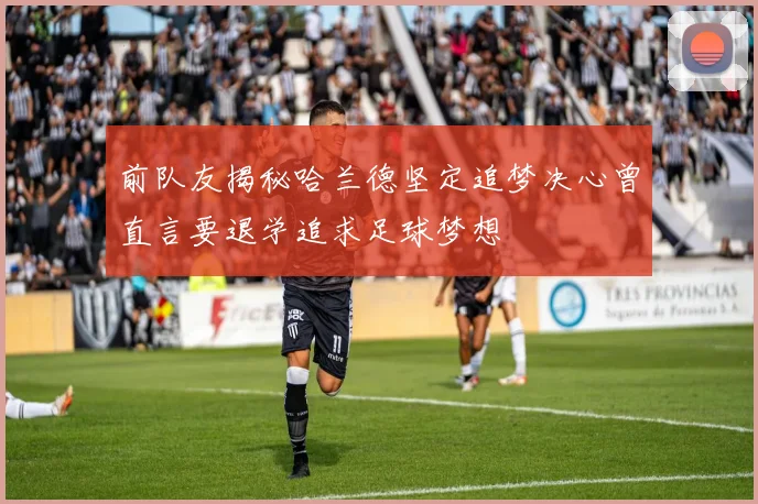 前队友揭秘哈兰德坚定追梦决心曾直言要退学追求足球梦想
