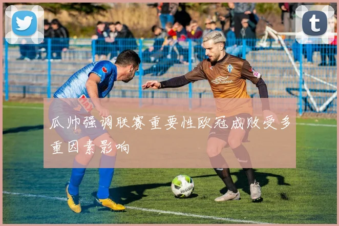瓜帅强调联赛重要性欧冠成败受多重因素影响