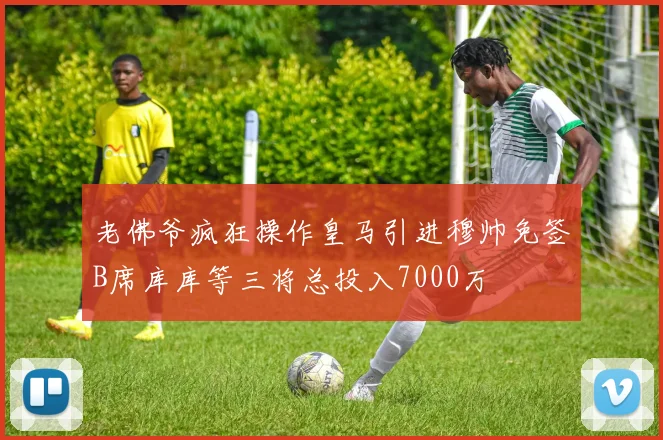 老佛爷疯狂操作皇马引进穆帅免签B席库库等三将总投入7000万
