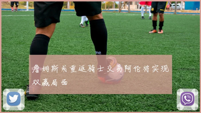 詹姆斯或重返骑士交易阿伦将实现双赢局面
