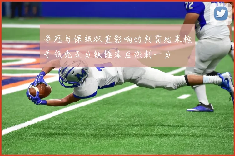 争冠与保级双重影响的判罚结果枪手领先五分铁锤落后热刺一分