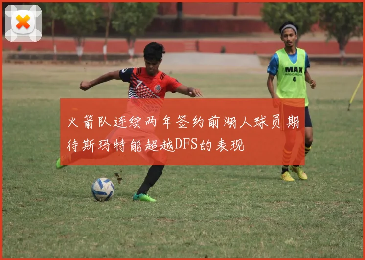 火箭队连续两年签约前湖人球员期待斯玛特能超越DFS的表现