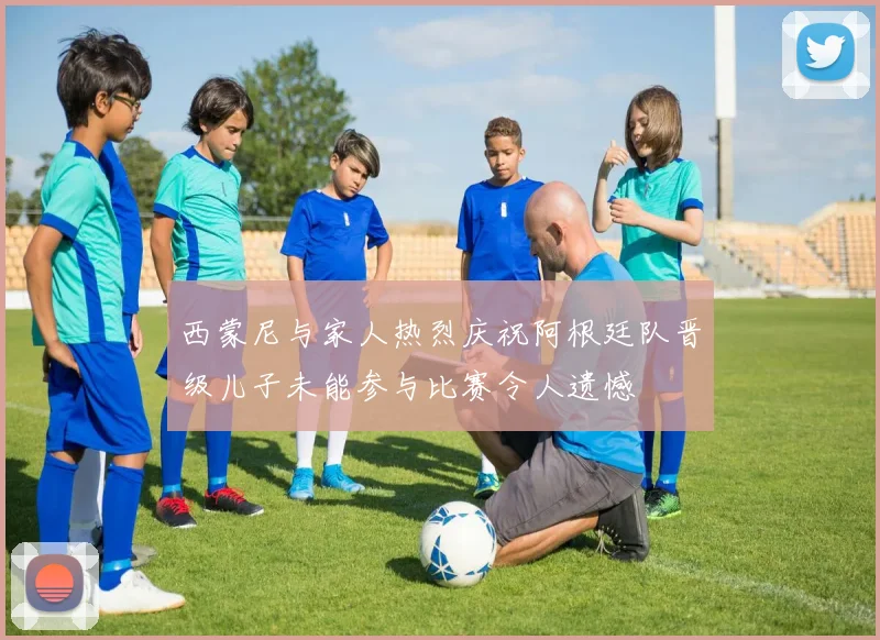 西蒙尼与家人热烈庆祝阿根廷队晋级儿子未能参与比赛令人遗憾