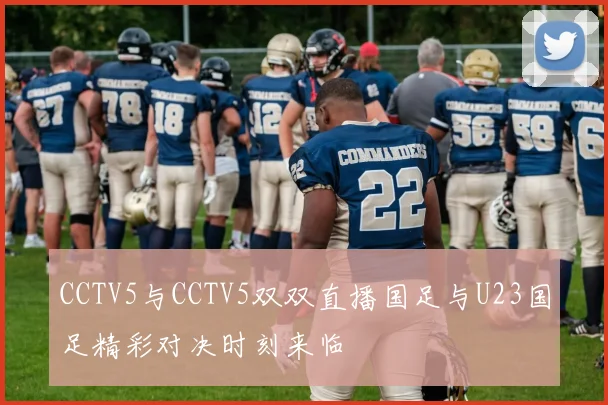 CCTV5与CCTV5双双直播国足与U23国足精彩对决时刻来临