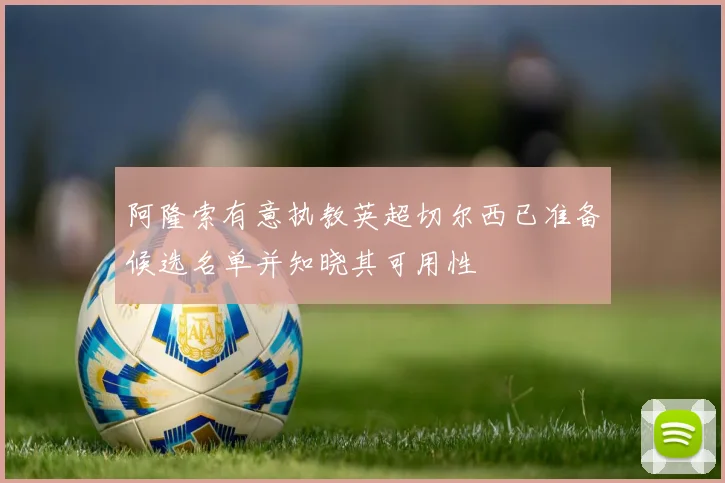阿隆索有意执教英超切尔西已准备候选名单并知晓其可用性