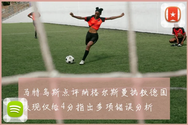 马特乌斯点评纳格尔斯曼执教德国表现仅给4分指出多项错误分析