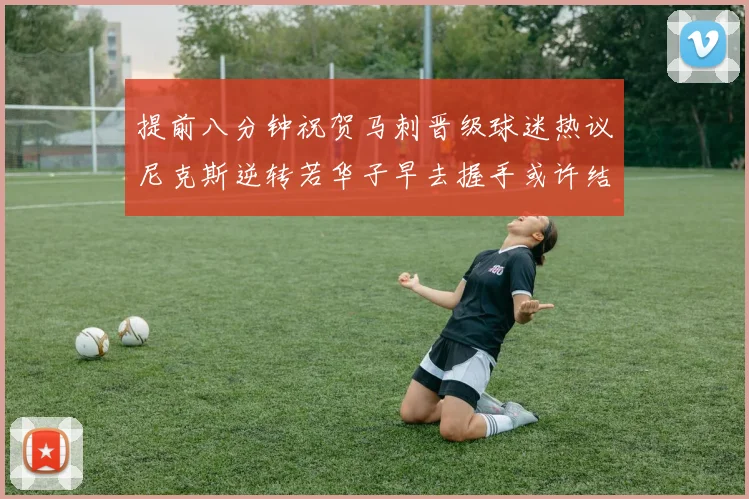 提前八分钟祝贺马刺晋级球迷热议尼克斯逆转若华子早去握手或许结果不同
