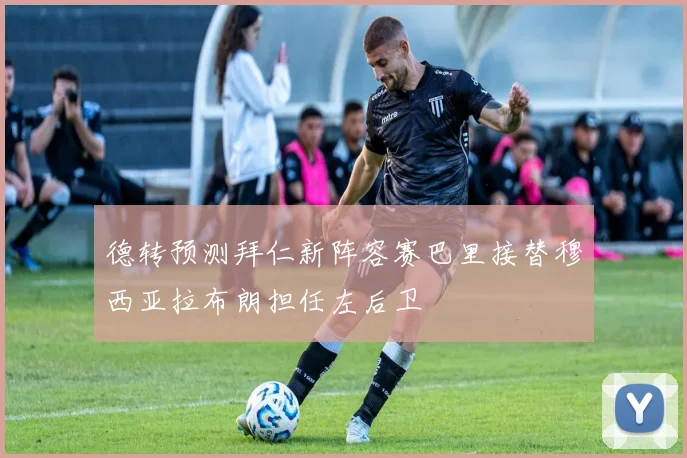 德转预测拜仁新阵容赛巴里接替穆西亚拉布朗担任左后卫