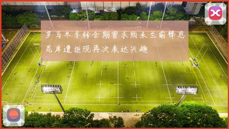 罗马冬季转会期曾求购米兰前锋恩昆库遭拒现再次表达兴趣