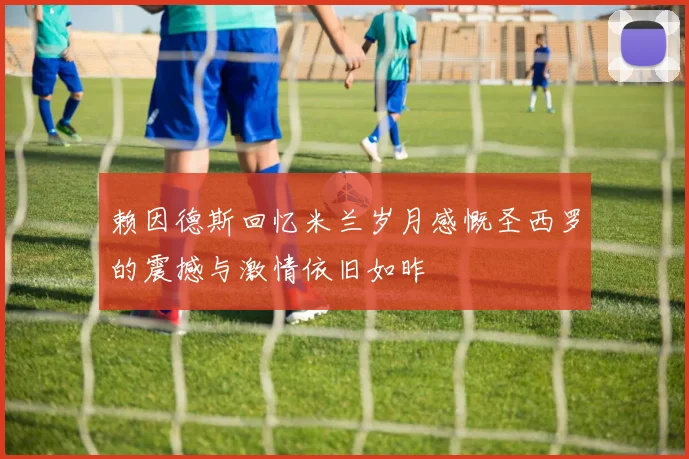 赖因德斯回忆米兰岁月感慨圣西罗的震撼与激情依旧如昨
