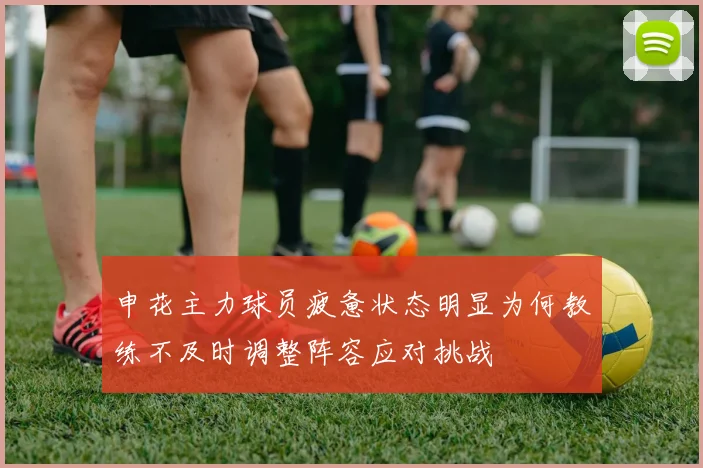 申花主力球员疲惫状态明显为何教练不及时调整阵容应对挑战