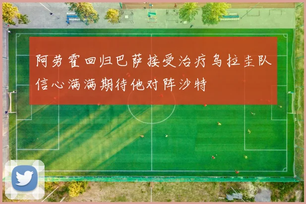 阿劳霍回归巴萨接受治疗乌拉圭队信心满满期待他对阵沙特