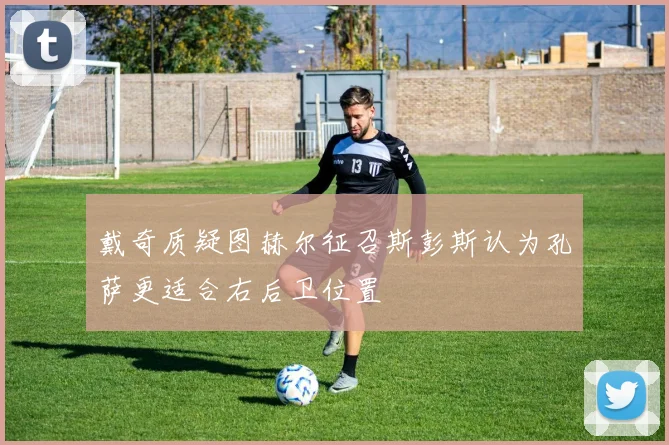 戴奇质疑图赫尔征召斯彭斯认为孔萨更适合右后卫位置