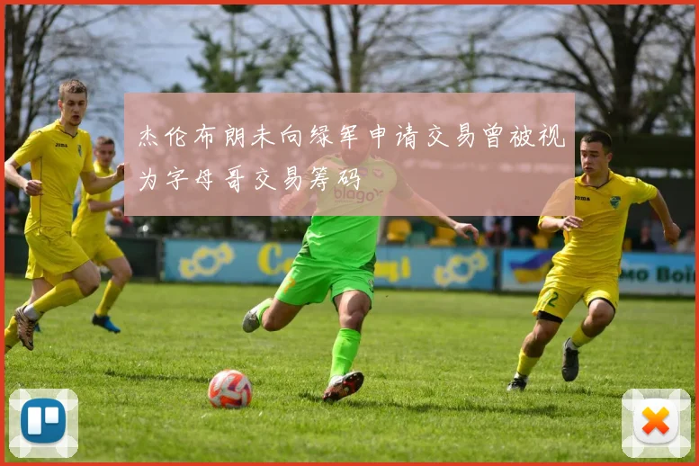 杰伦布朗未向绿军申请交易曾被视为字母哥交易筹码