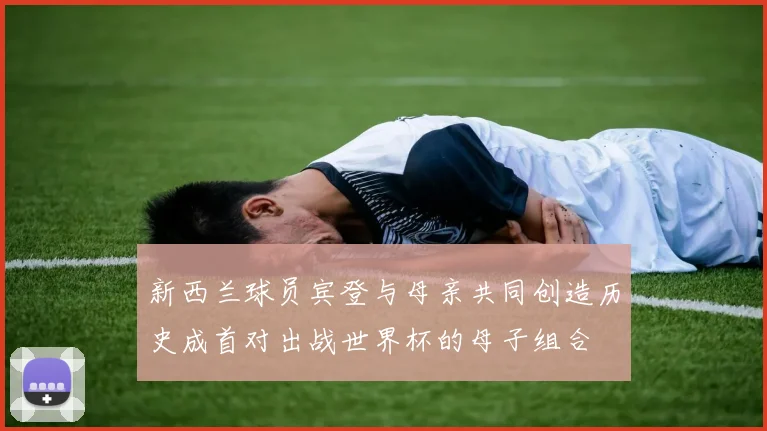 新西兰球员宾登与母亲共同创造历史成首对出战世界杯的母子组合