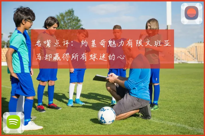 名嘴点评：约基奇魅力有限文班亚马却赢得所有球迷的心