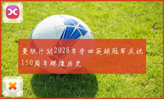 曼联计划2028年夺回英超冠军庆祝150周年辉煌历史