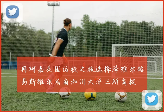 冉珂嘉美国访校之旅选择泽维尔路易斯维尔或南加州大学三所高校