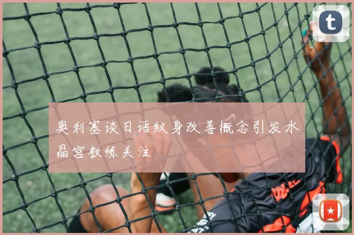 奥利塞谈日语纹身改善概念引发水晶宫教练关注