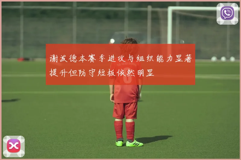 谢泼德本赛季进攻与组织能力显著提升但防守短板依然明显